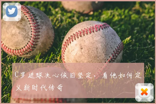 C罗进球决心依旧坚定，看他如何定义新时代传奇