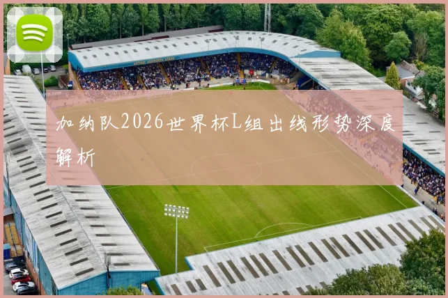 加纳队2026世界杯L组出线形势深度解析