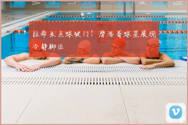 拉希米点球破门!摩洛哥球星展现冷静脚法
