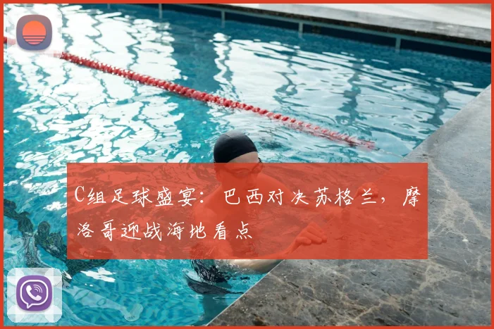 C组足球盛宴：巴西对决苏格兰，摩洛哥迎战海地看点