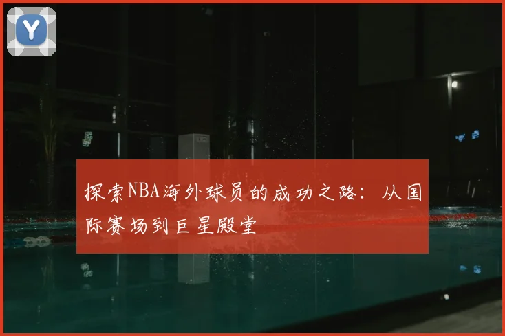 探索NBA海外球员的成功之路：从国际赛场到巨星殿堂