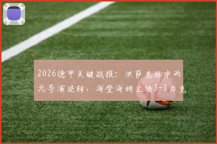 2026德甲关键战报：洪萨克独中两元导演逆转，海登海姆主场3-1力克柏林联合，保级形势分析