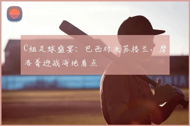C组足球盛宴：巴西对决苏格兰，摩洛哥迎战海地看点
