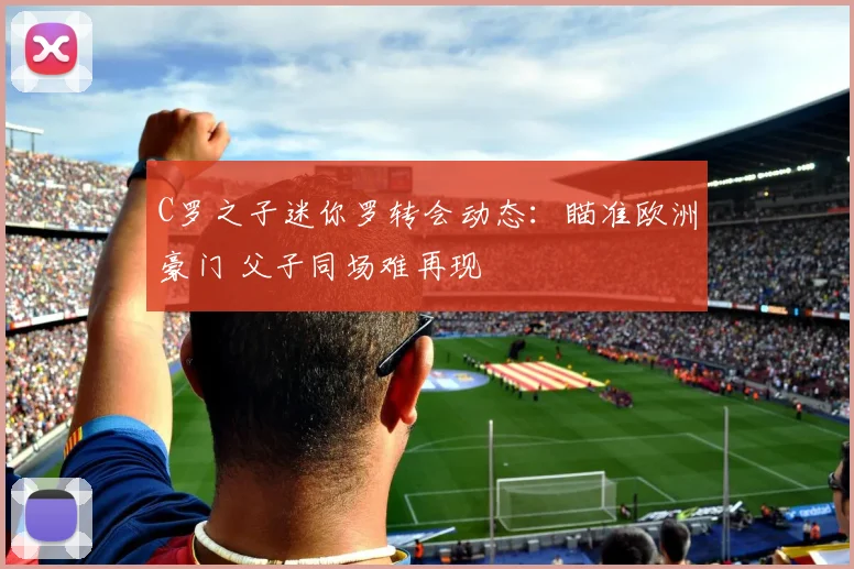 C罗之子迷你罗转会动态：瞄准欧洲豪门 父子同场难再现