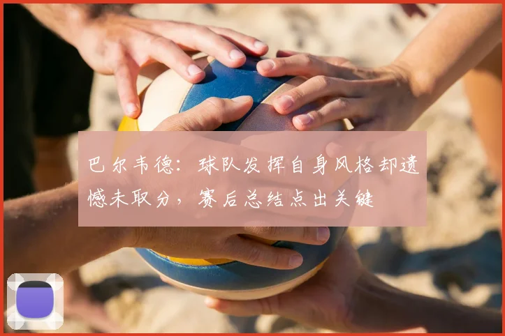 巴尔韦德：球队发挥自身风格却遗憾未取分，赛后总结点出关键