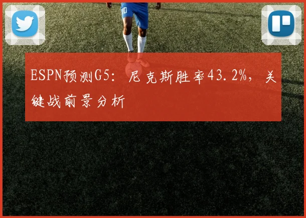 ESPN预测G5：尼克斯胜率43.2%，关键战前景分析