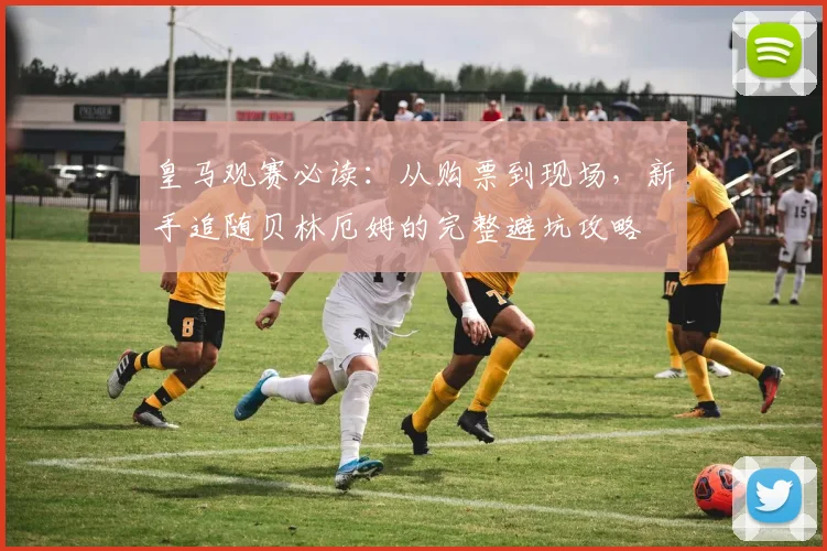 皇马观赛必读：从购票到现场，新手追随贝林厄姆的完整避坑攻略