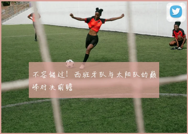 不容错过！西班牙队与太阳队的巅峰对决前瞻