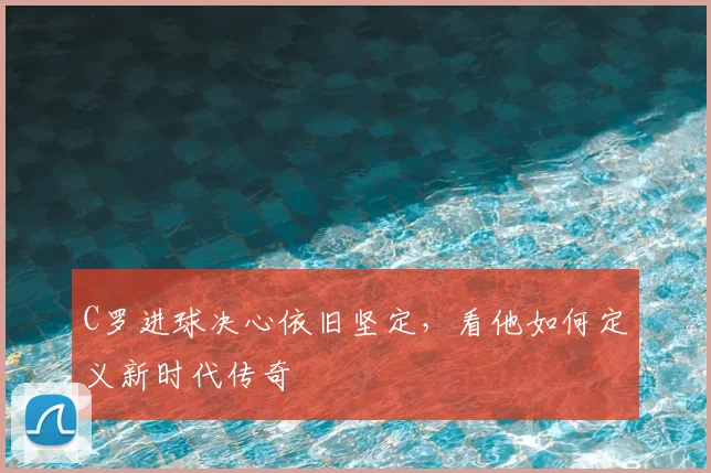 C罗进球决心依旧坚定，看他如何定义新时代传奇