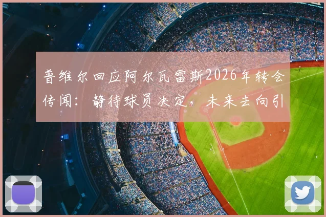 普维尔回应阿尔瓦雷斯2026年转会传闻：静待球员决定，未来去向引多方猜测