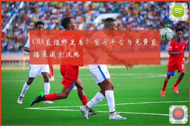 CBA直播哪里看？官方平台与免费直播渠道全攻略