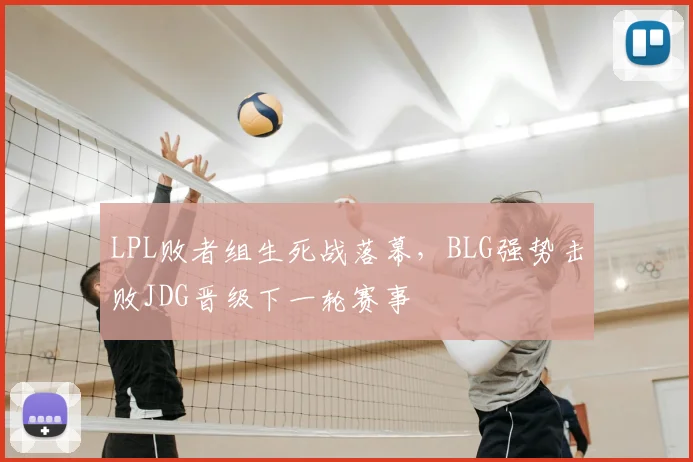 LPL败者组生死战落幕,BLG强势击败JDG晋级下一轮赛事